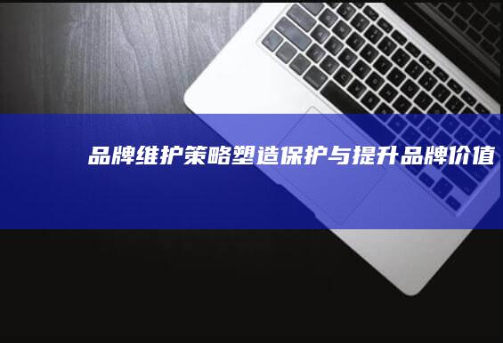 品牌维护策略：塑造、保护与提升品牌价值